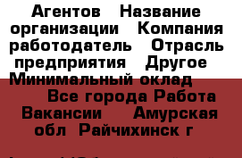 Агентов › Название организации ­ Компания-работодатель › Отрасль предприятия ­ Другое › Минимальный оклад ­ 50 000 - Все города Работа » Вакансии   . Амурская обл.,Райчихинск г.